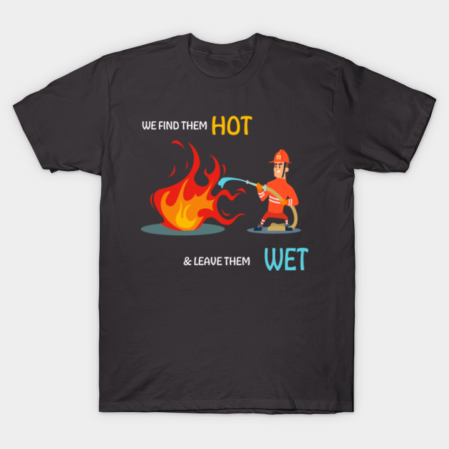 Firefighter Find Them Hot Leave Them Wet Fireman T Shirt Teepublic